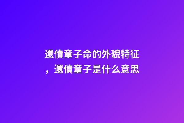 還債童子命的外貌特征，還債童子是什么意思